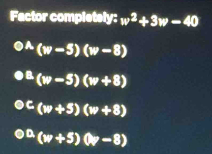 Factor completely: w^2+3w-40
A (w-5)(w-8)
a (w-5)(w+8)
C (w+5)(w+8)
D (w+5)(w-8)