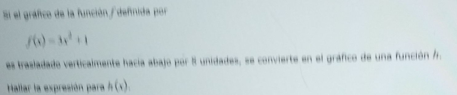 Si el gráfico de la función / definida por
f(x)=3x^2+1
es trasladado verticalmente hacía abajo por 8 unidades, se convierte en el gráfico de una función /. 
Hallar la expresión para h(x),