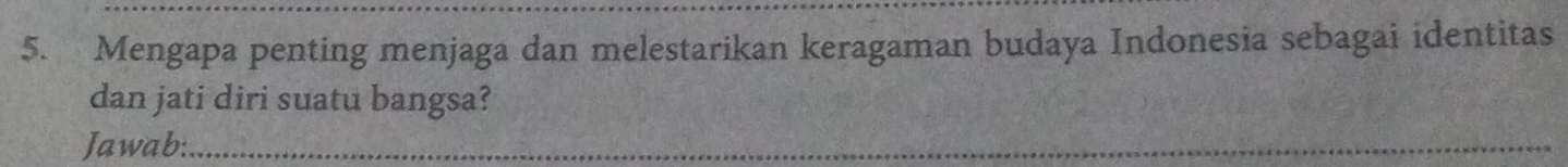 Mengapa penting menjaga dan melestarikan keragaman budaya Indonesia sebagai identitas 
dan jati diri suatu bangsa? 
Jawab:_