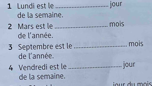 Lundi est le _jour 
de la semaine. 
2 Mars est le _mois 
de l'année. 
3 Septembre est le _mois 
de l'année. 
4 Vendredi est le _jour 
de la semaine.