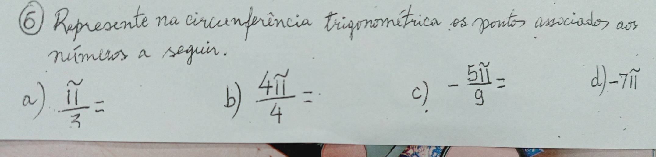 ⑥ Represente na circunfincia tiapmonitica as ponts avociadey aor 
nimens a segain. 
a  π /3 =
b)  4π /4 =
c) - 5π /9 =
d -7í