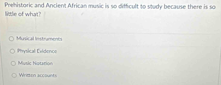 Prehistoric and Ancient African music is so diffcult to study because there is so
little of what?
Musical Instruments
Physical Evidence
Music Notation
Written accounts