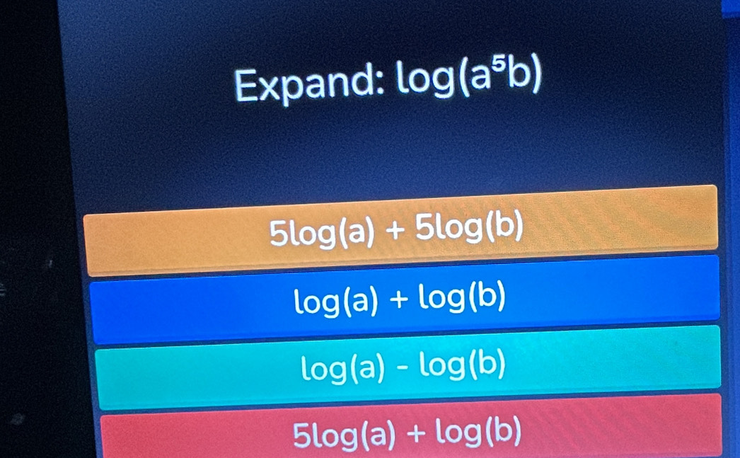 Expand: log (a^5b)
5log (a)+5log (b)
log (a)+log (b)
log (a)-log (b)
5log (a)+log (b)