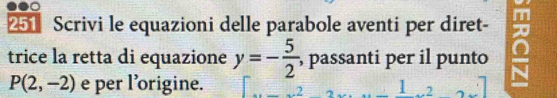 Scrivi le equazioni delle parabole aventi per diret- 
trice la retta di equazione y=- 5/2  , passanti per il punto
P(2,-2) e per l’origine. 2x_2=1.2