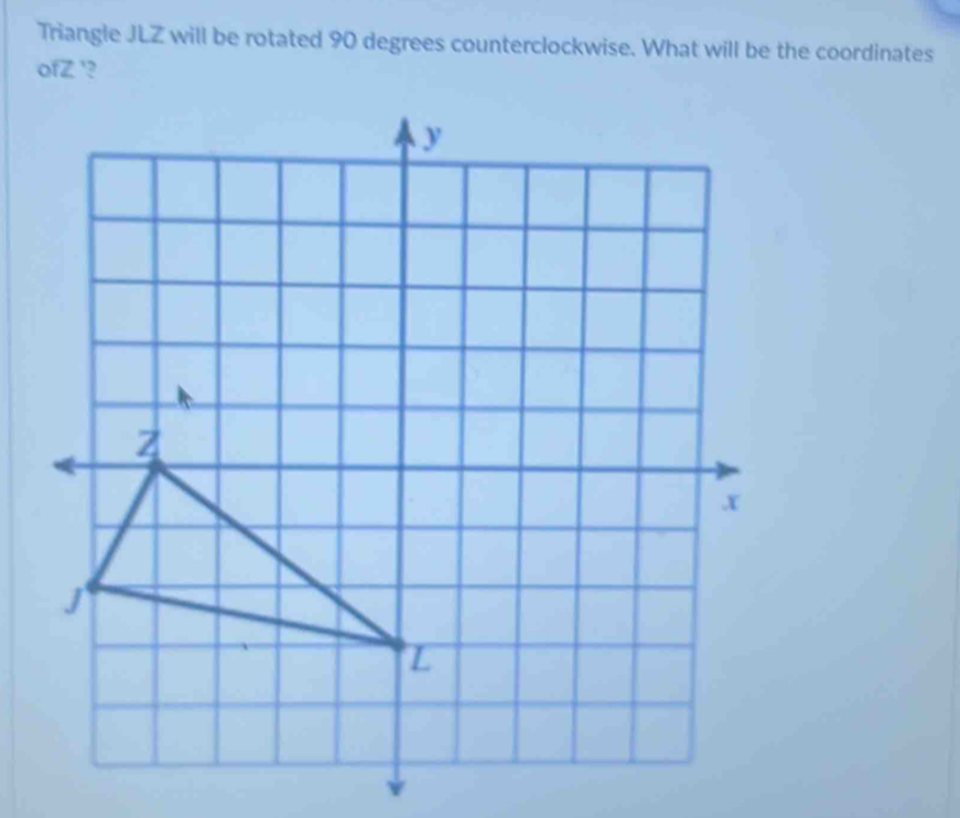 Triangle JLZ will be rotated 90 degrees counterclockwise. What will be the coordinates 
ofZ '?