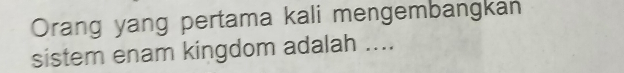 Orang yang pertama kali mengembangkan 
sistem enam kingdom adalah ....