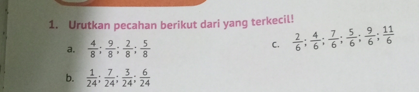 Urutkan pecahan berikut dari yang terkecil! 
a.  4/8 ;  9/8 ;  2/8 ;  5/8 
C.  2/6 ;  4/6 ;  7/6 ;  5/6 ;  9/6 ;  11/6 
b.  1/24 ;  7/24 ;  3/24 ;  6/24 