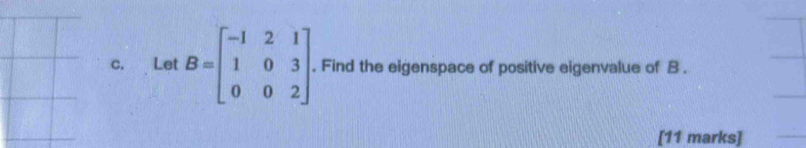 Let B=beginbmatrix -1&2&1 1&0&3 0&0&2endbmatrix. . Find the eigenspace of positive eigenvalue of B. 
[11 marks]