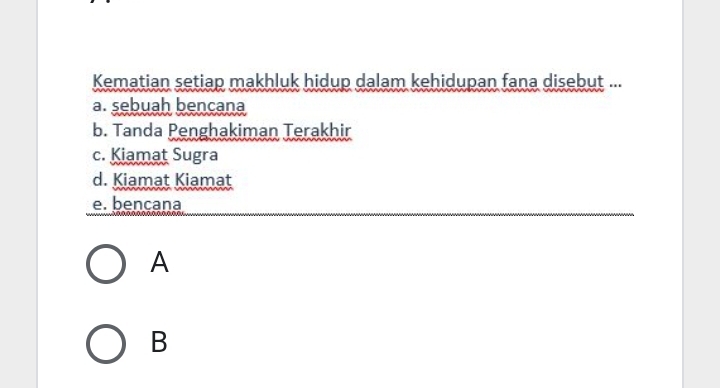 Kematian setiap makhluk hidup dalam kehidupan fana disebut ...
a. sebuah bencana
b. Tanda Penghakiman Terakhir
c. Kiamat Sugra
d. Kiamat Kiamat
e. bençana
A
B