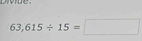 Divue.
63,615/ 15=□