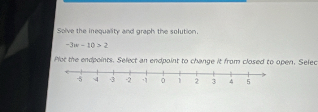 Solve the inequality and graph the solution.
-3w-10>2
Plot the endpoints. Select an endpoint to change it from closed to open. Selec