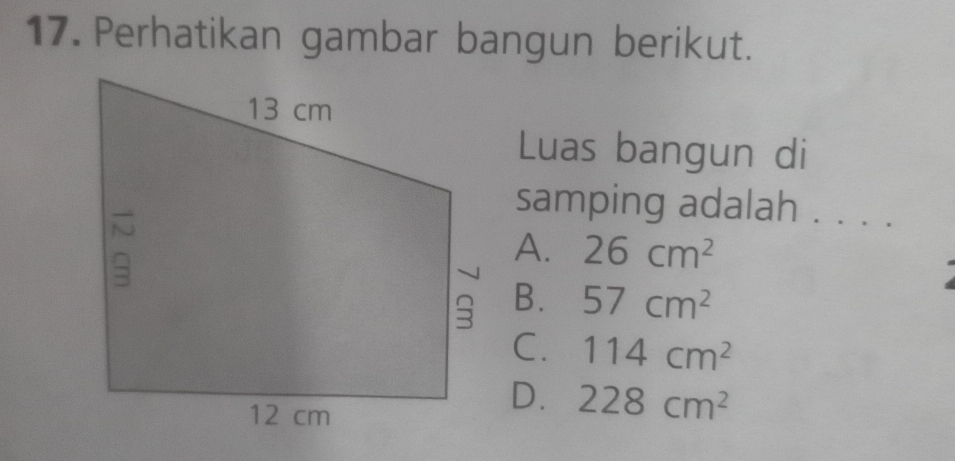 Perhatikan gambar bangun berikut.
Luas bangun di
samping adalah . . . .
A. 26cm^2
B. 57cm^2
C. 114cm^2
D. 228cm^2