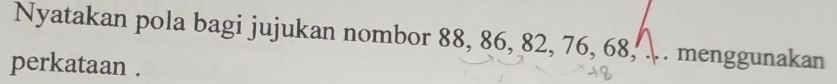 Nyatakan pola bagi jujukan nombor 88, 86, 82, 76, 68, . . menggunakan 
perkataan .