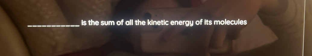 is the sum of all the kinetic energy of its molecules