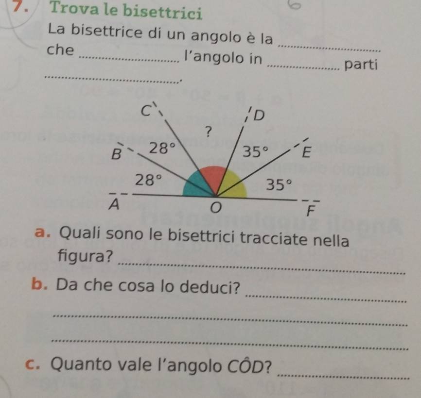 Trova le bisettrici
_
La bisettrice di un angolo è la
che _l’angolo in_
_
parti
.
a. Quali sono le bisettrici tracciate nella
_
figura?
_
b. Da che cosa lo deduci?
_
_
c. Quanto vale l’angolo CÔD?_