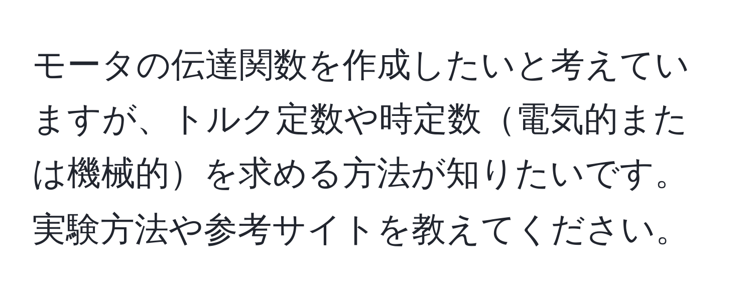 モータの伝達関数を作成したいと考えていますが、トルク定数や時定数電気的または機械的を求める方法が知りたいです。実験方法や参考サイトを教えてください。