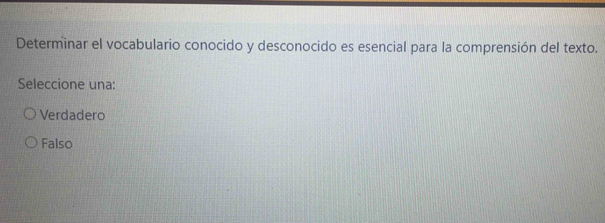 Determinar el vocabulario conocido y desconocido es esencial para la comprensión del texto.
Seleccione una:
Verdadero
Falso