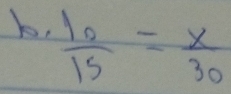 b,  10/15 = x/30 