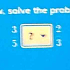 solve t e rob
3 2
?
5 3