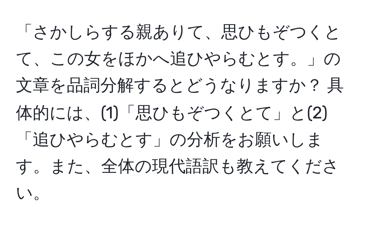 「さかしらする親ありて、思ひもぞつくとて、この女をほかへ追ひやらむとす。」の文章を品詞分解するとどうなりますか？ 具体的には、(1)「思ひもぞつくとて」と(2)「追ひやらむとす」の分析をお願いします。また、全体の現代語訳も教えてください。