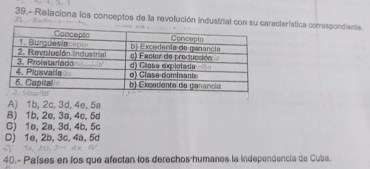 3
39.- Relaciona los conceptos de la revolución industrial con suerística correspondiente.
A) 1b, 2c, 3d, 4e, 5a
B) 1b, 2e, 3a, 4c, 5d
C) 1b, 2a, 3d, 4b, 5c
D) 1e, 2b, 3c, 4a, 5d
40.- Países en los que afectan los derechos humanos la independencia de Cuba.