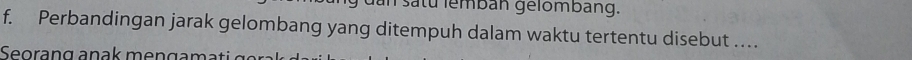 dan satu lembán gélombang. 
f. Perbandingan jarak gelombang yang ditempuh dalam waktu tertentu disebut ..