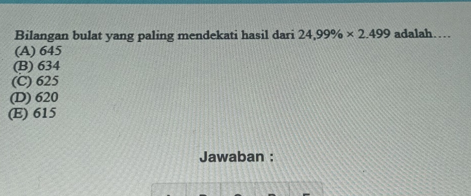 Bilangan bulat yang paling mendekati hasil dari 24,99% * 2.499 adalah…
(A) 645
(B) 634
(C) 625
(D) 620
(E) 615
Jawaban :