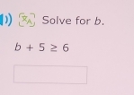 Solve for b.
b+5≥ 6