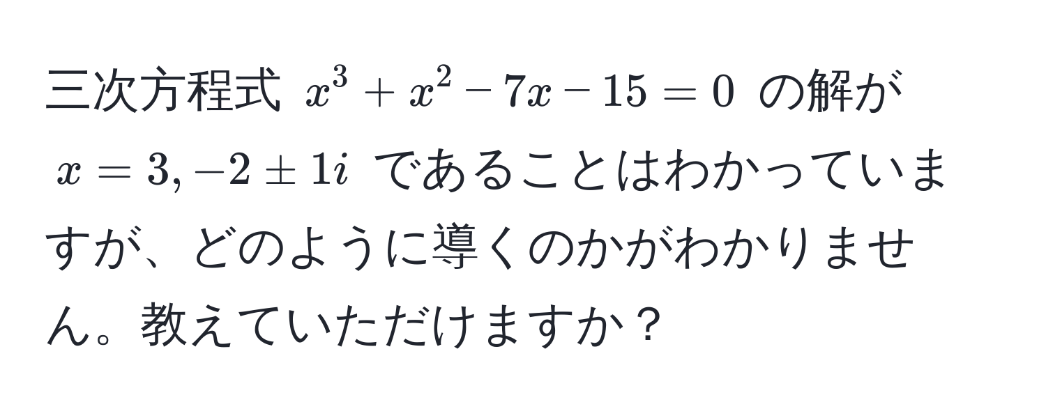 三次方程式 ( x^3 + x^2 - 7x - 15 = 0 ) の解が ( x = 3, -2 ± 1i ) であることはわかっていますが、どのように導くのかがわかりません。教えていただけますか？