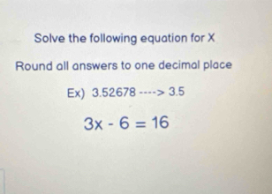 Solve the following equation for X
Round all answers to one decimal place 
Ex) 3.52678·s >3.5
3x-6=16