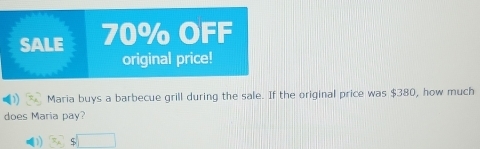 SALE 70% OFF 
original price! 
Maria buys a barbecue grill during the sale. If the original price was $380, how much 
does Maria pay?
$□