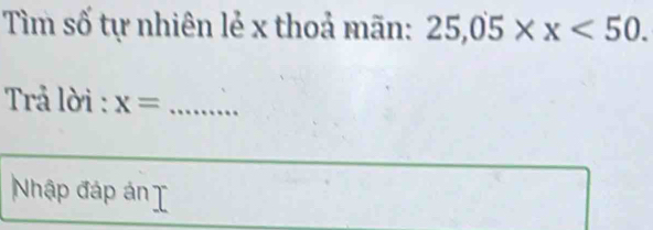 Tìm số tự nhiên lẻ x thoả mãn: 25,05* x<50</tex>. 
Trả lời : x= _ 
Nhập đáp án I