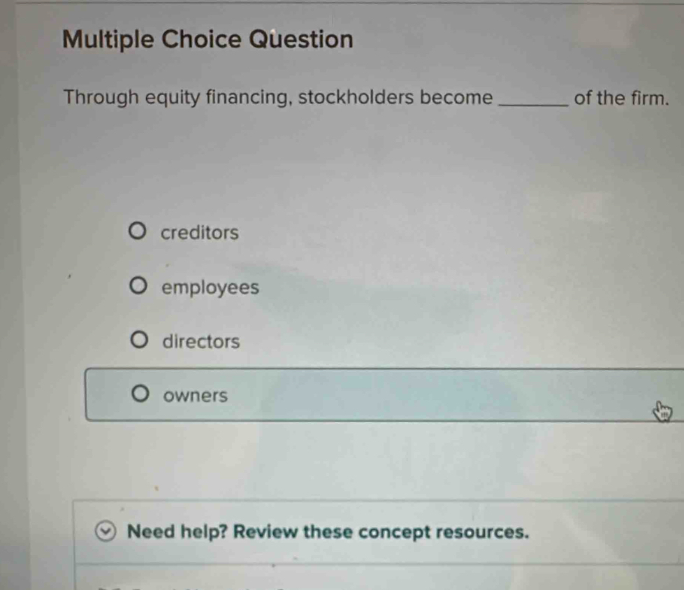 Question
Through equity financing, stockholders become _of the firm.
creditors
employees
directors
owners
Need help? Review these concept resources.