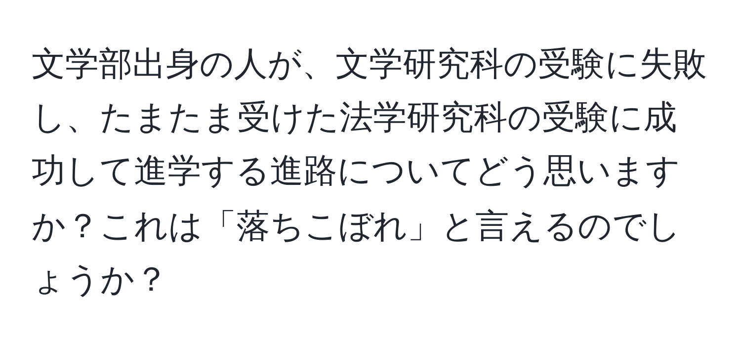 文学部出身の人が、文学研究科の受験に失敗し、たまたま受けた法学研究科の受験に成功して進学する進路についてどう思いますか？これは「落ちこぼれ」と言えるのでしょうか？