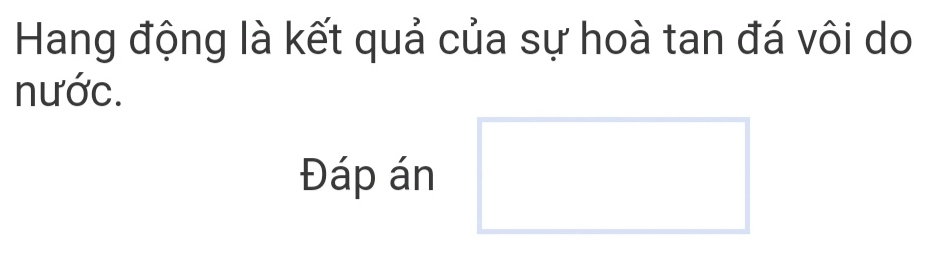 Hang động là kết quả của sự hoà tan đá vôi do 
nước. 
Đáp án