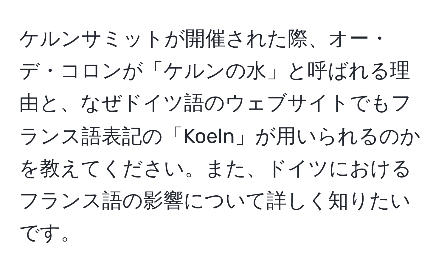 ケルンサミットが開催された際、オー・デ・コロンが「ケルンの水」と呼ばれる理由と、なぜドイツ語のウェブサイトでもフランス語表記の「Koeln」が用いられるのかを教えてください。また、ドイツにおけるフランス語の影響について詳しく知りたいです。