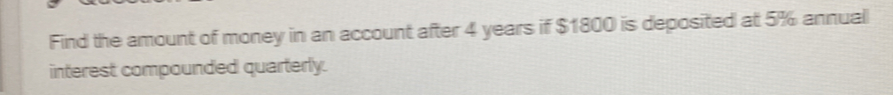 Find the amount of money in an account after 4 years if $1800 is deposited at 5% annual 
interest compounded quarterly.