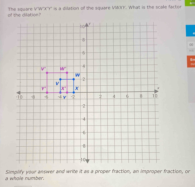 an
The square V'W'X'Y' ' is a dilation of the square VWXY. What is the scale factor
e
00
HR
Sn
ou
a whole number.