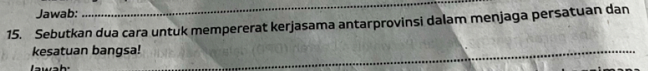 Jawab: 
_ 
15. Sebutkan dua cara untuk mempererat kerjasama antarprovinsi dalam menjaga persatuan dan 
kesatuan bangsa! 
aw h 
_