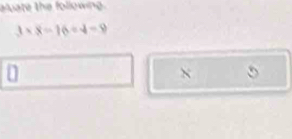 aluate the following.
3* 8=16/ 4=9
0
X