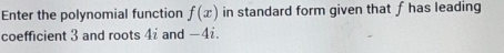Enter the polynomial function f(x) in standard form given that f has leading 
coefficient 3 and roots 4i and -4i.