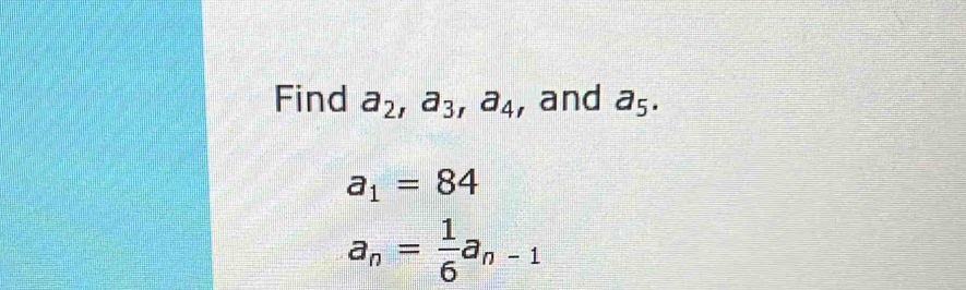 Find a_2, a_3, a_4 , and a_5.
a_1=84
a_n= 1/6 a_n-1