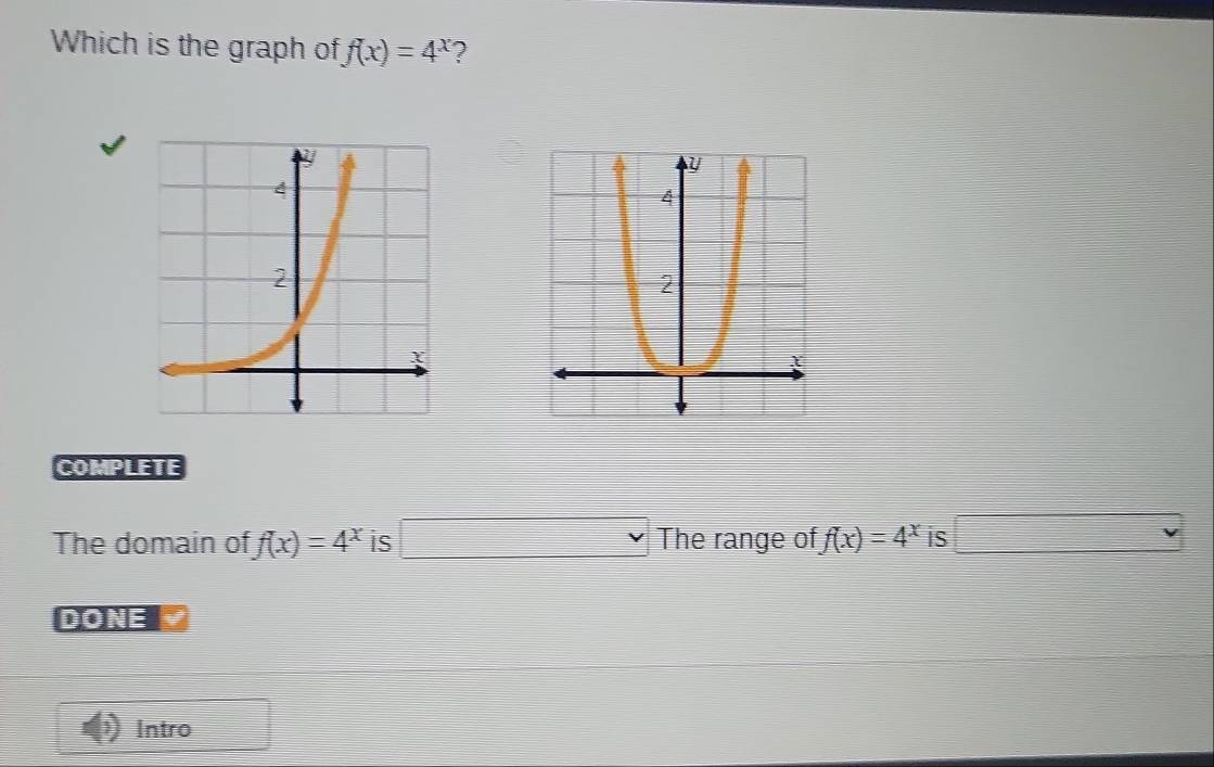 Which is the graph of f(x)=4^x ? 
COMPLETE 
The domain of f(x)=4^x is □ v The range of f(x)=4^x is □ 
DONE 
Intro