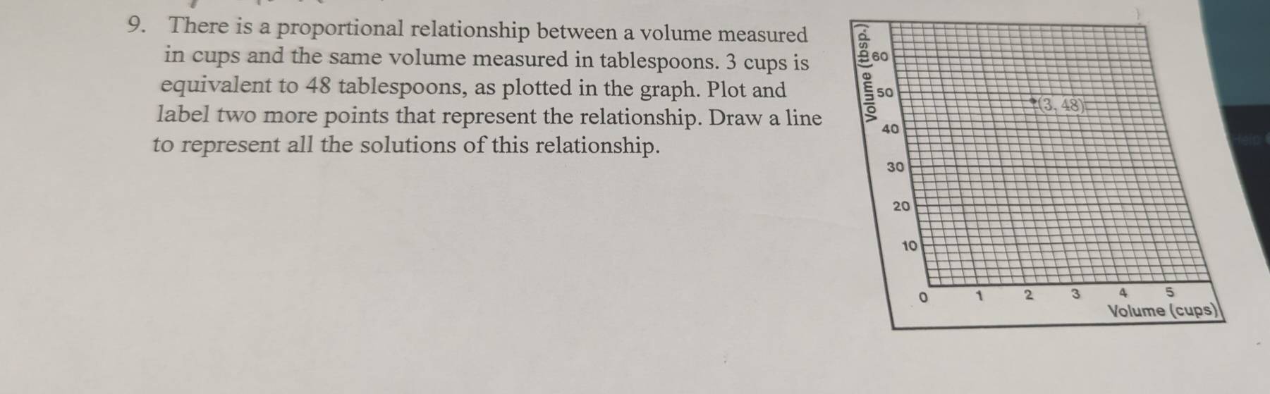 There is a proportional relationship between a volume measured
in cups and the same volume measured in tablespoons. 3 cups is 
equivalent to 48 tablespoons, as plotted in the graph. Plot and 
label two more points that represent the relationship. Draw a line
to represent all the solutions of this relationship.