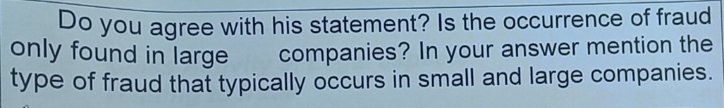 Do you agree with his statement? Is the occurrence of fraud 
only found in large companies? In your answer mention the 
type of fraud that typically occurs in small and large companies.