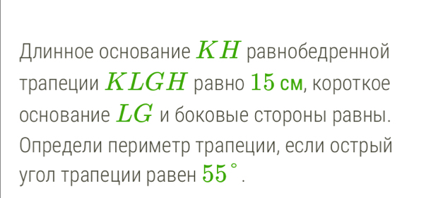 длинное основание КН равнобедренной 
трапеции КLGΗ равно 15 см, короткое 
основание LС и боковые стороны равны. 
Οпредели периметр τрапеции если острыΙй 
угол тралеции равен 55°.