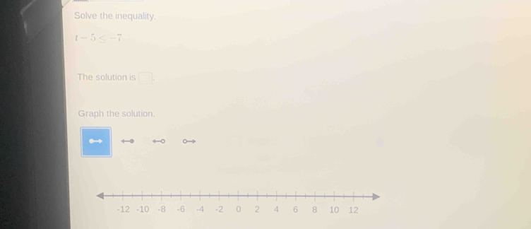 Solve the inequality.
t-5≤ -7
The solution is □. 
Graph the solution. 
.→