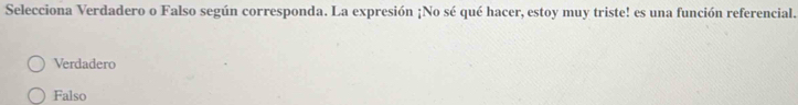 Selecciona Verdadero o Falso según corresponda. La expresión ¡No sé qué hacer, estoy muy triste! es una función referencial.
Verdadero
Falso