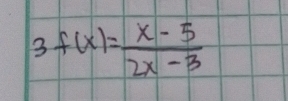 3 f(x)= (x-5)/2x-3 