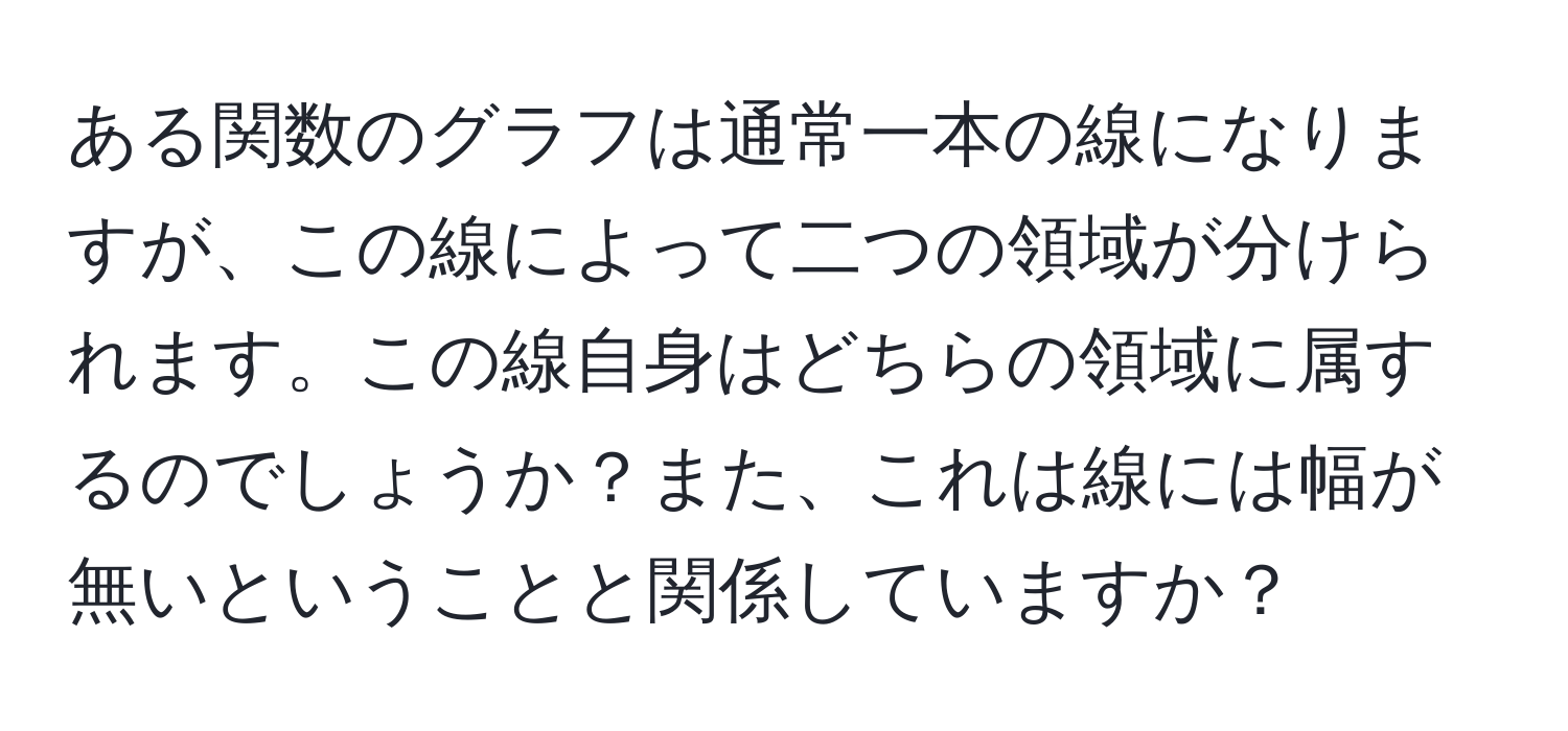 ある関数のグラフは通常一本の線になりますが、この線によって二つの領域が分けられます。この線自身はどちらの領域に属するのでしょうか？また、これは線には幅が無いということと関係していますか？